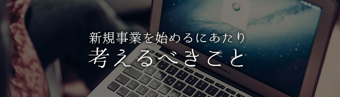 新規事業を始めるにあたり考えるべきこと