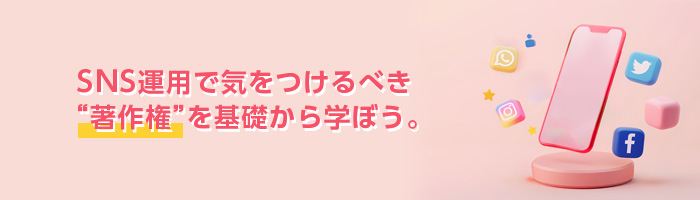 SNS運用で気をつけるべき著作権を基礎から学ぼう。