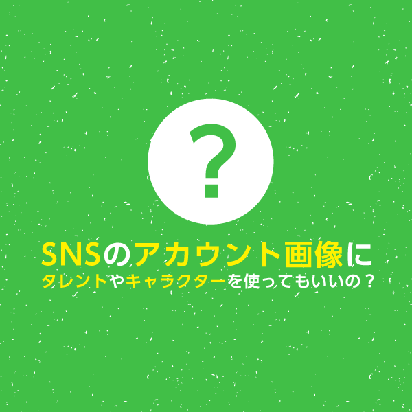 SNSのアカウント画像にタレントやキャラクターを使ってもいいの？